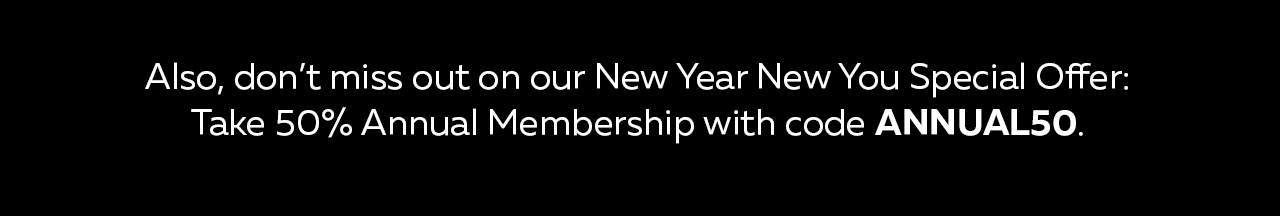 Also, dont miss out on our New Year New You Special Offer: Take 50% off annual membership with code ANNUAL50