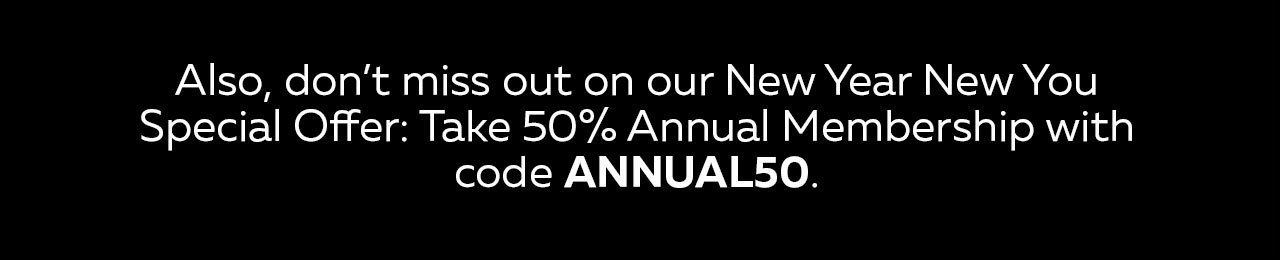 Also, dont miss out on our New Year New You Special Offer: Take 50% off annual membership with code ANNUAL50