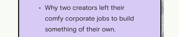 Why two creators left their comfy corporate jobs to build something of their own.
