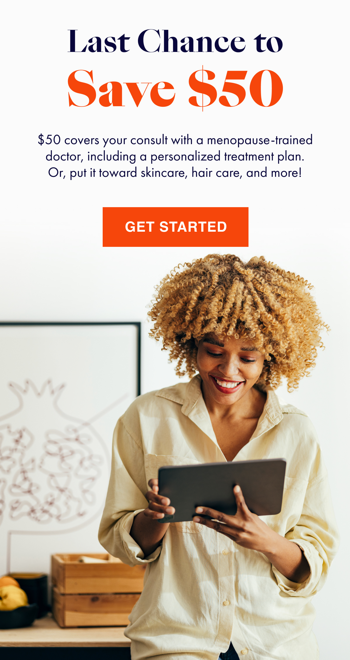 Last Chance to Save $50! $50 covers your consult with a menopause-trained doctor, including a personalized treatment plan. Or, put it toward skincare, hair care, and more. Click to get started!