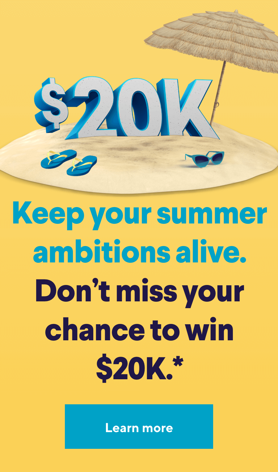 Keep your summer ambitions alive. Don't miss your chance to win $20K.* Click to learn more.
