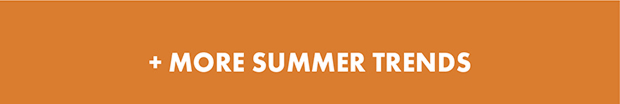 + MORE SUMMER TRENDS