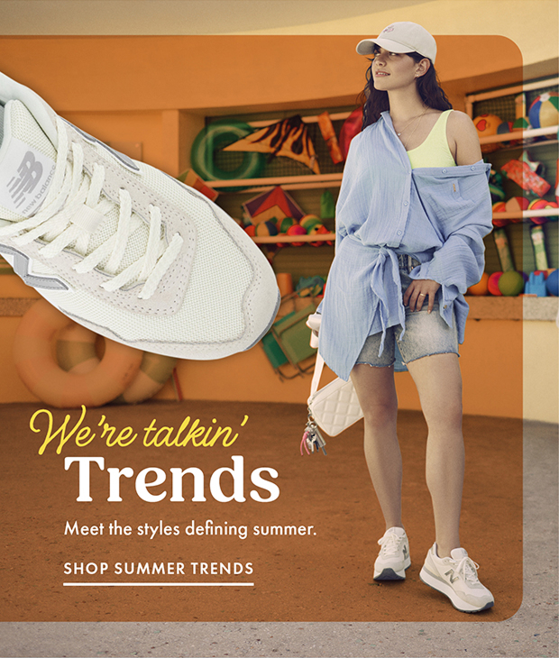 We’re talkin’ Trends | Meet the styles defining summer. | SHOP SUMMER TRENDS