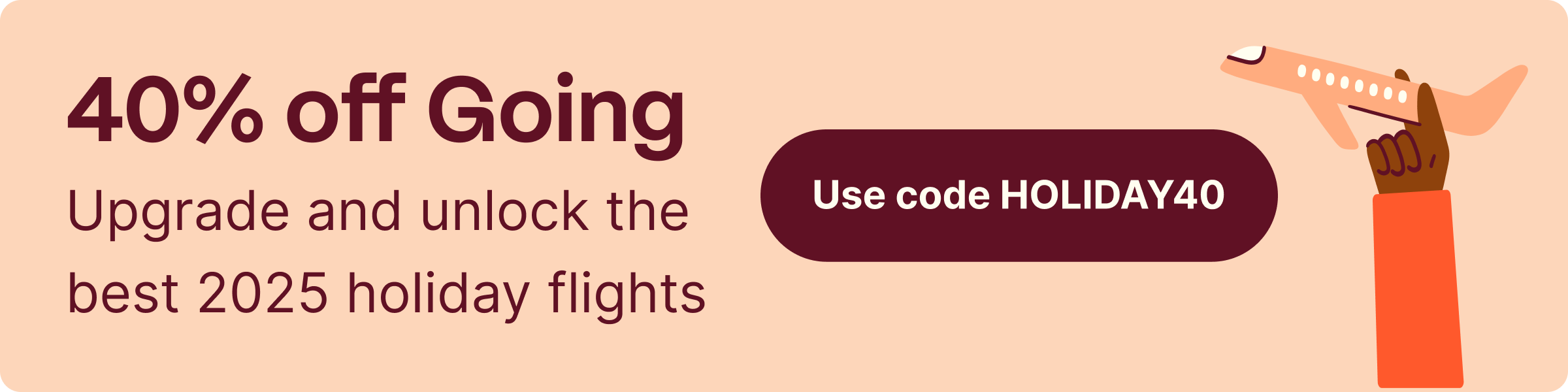 40% off Going. Upgrade and unlock the best 2025 holiday flights. Use code HOLIDAY40.