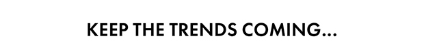 Keep the trends coming...