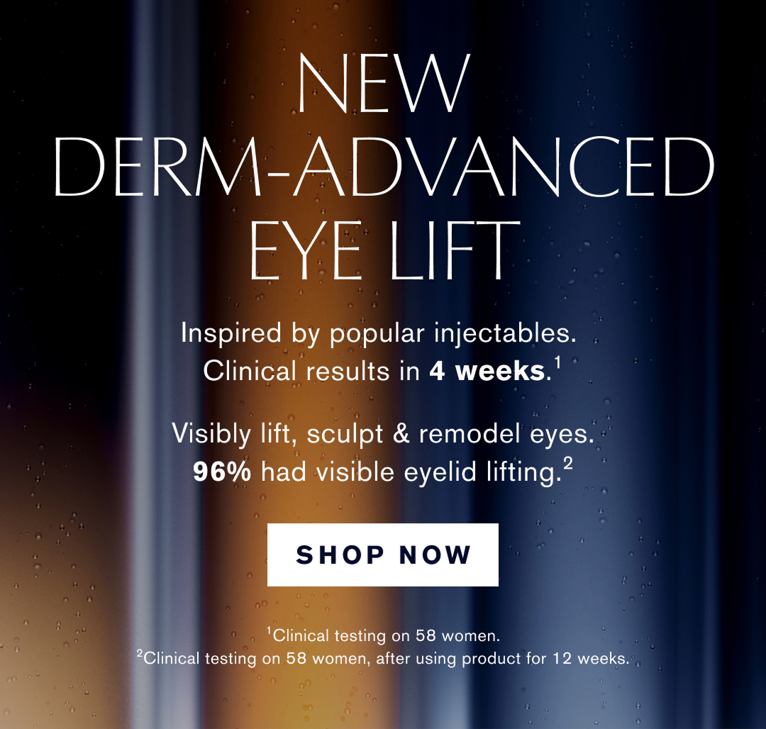 NEW DERMAADVANCED EYE LIFT | Inspired by popular injectables. Clinical results in 4 weeks.1. | Visibly Life, sculpt, & remodel eyes. 96% had visible eyelid lifting.2. | SHOP NOW | 1. Clinical testing on 58 woman. | 2.Clinical testing on 58 woman after using product for 12 weeks. 