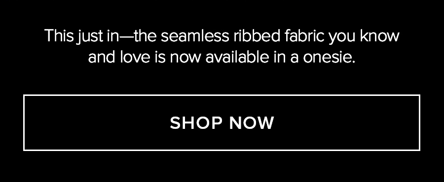 THIS JUST IN-THE SEAMLESS RIBBED FABRIC YOU KNOW AND LOVE IS NWO AVAILABLE IN A ONESIE. SHOP NOW