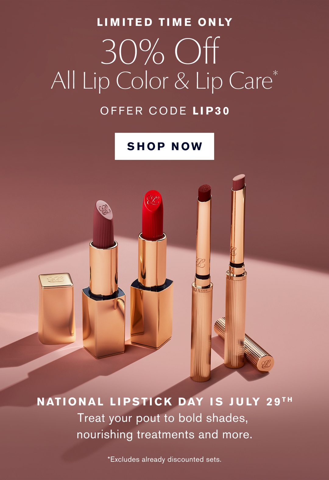 LIMITED TIME ONLY | 30% Off All Lip Color & Care* | OFFER CODE LIP30 | SHOP NOW | National Lipstick Day is July 29th | Treat your pout to bold shades, nourishing treatments and more *Excludes already discounted sets 