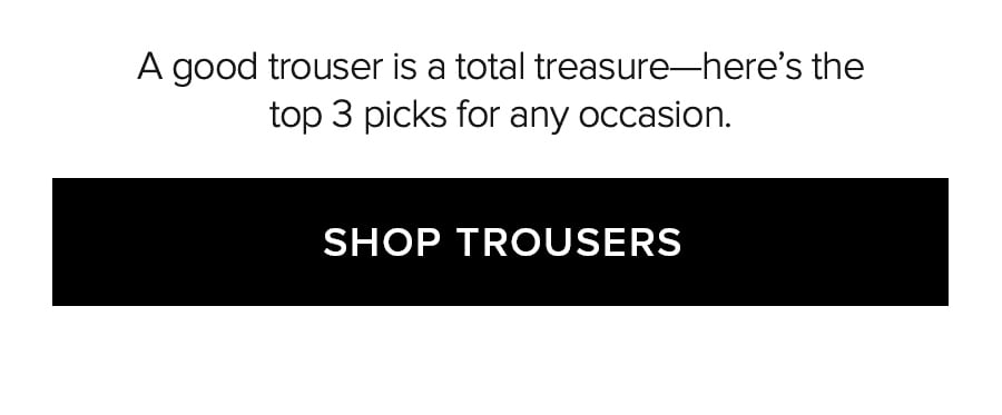 A GOOD TROUSER IS A TOTAL TREASURE-HERE'S THE TOP 3 PICKS FOR ANY OCCASION. SHOP TROUSERS