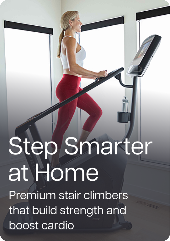 Step Smarter at Home. Premium stair climbers that build strength and boost cardio.