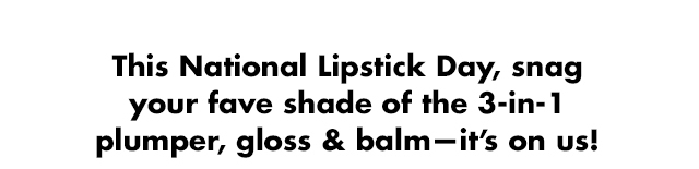 This National Lipstick Day, snag your fave shade of the 3-in-1 plumper, gloss & balm—it’s on us