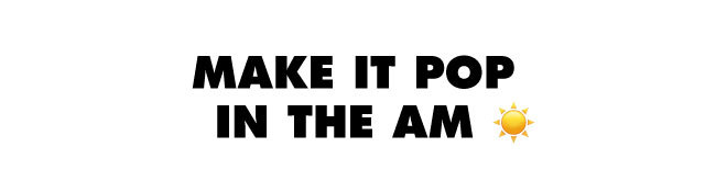 Make it pop in the AM