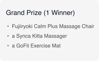 One grand prize winner will receive a Fujiiryoki Calm Plus Massage Chair, a Synca Kitta Massager, and a GoFit Exercise Mat One grand prize winner will receive a Fujiiryoki Calm Plus Massage Chair, a Synca Kitta Massager, and a GoFit Exercise Mat