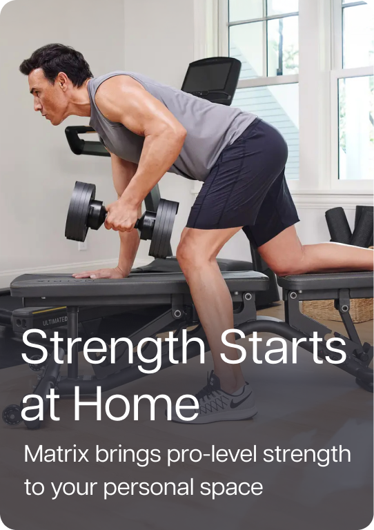 Strength Starts at Home. Matrix brings pro-level strength to your personal space. Strength Starts at Home. Matrix brings pro-level strength to your personal space.