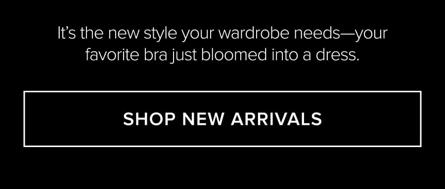 IT'S THE NEW STYLE YOUR WARDROBE NEEDS-YOUR FAVORITE BRA JUST BLOOMED INTO A DRESS SHOP NEW ARRIVALS