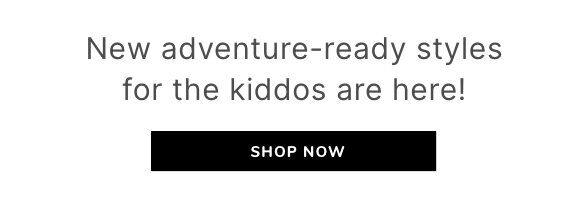New adventure-ready styles for the kiddos are here! Shop Now