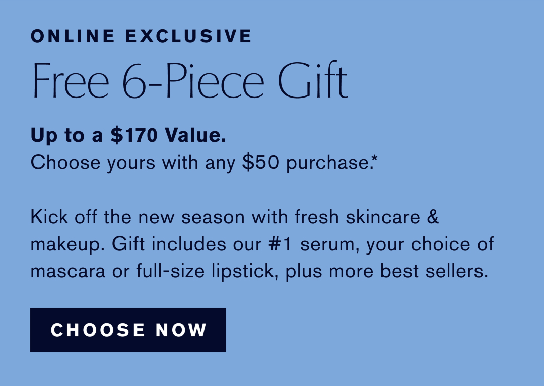 Online Exclusive | Free 6-Piece Gift | Up to a $170 Value. Choose yours with any $50 Purchase | Kick off the new season with Fresh Skincare & Makeup. Gift includes our #1 serum, your choice of mascara or full size lipsick, plus more best sellers. | CHOOSE NOW | 