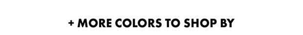 MORE COLORS TO SHOP BY