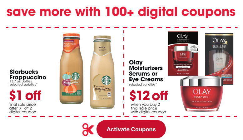  Starbucks Frappuccino 13.7 oz. bottles, selected varieties* final sale price after $1 off 2 digital coupon Olay Moisturizers Serums or Eye Creams selected varieties* $12 off when you buy 2 final sale price with digital coupon 