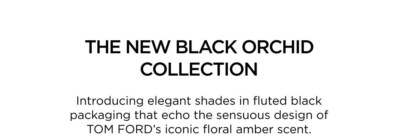 THE NEW BLACK ORCHID COLLECTION - Introducing elegant shades in fluted black packaging that echo the sensuous design of TOM FORD's iconic floral amber scent.
