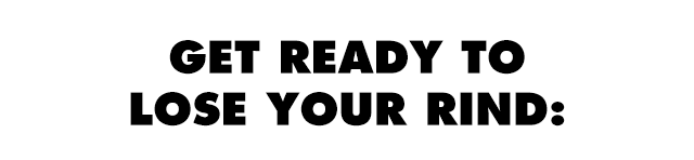Get ready to lose your rind