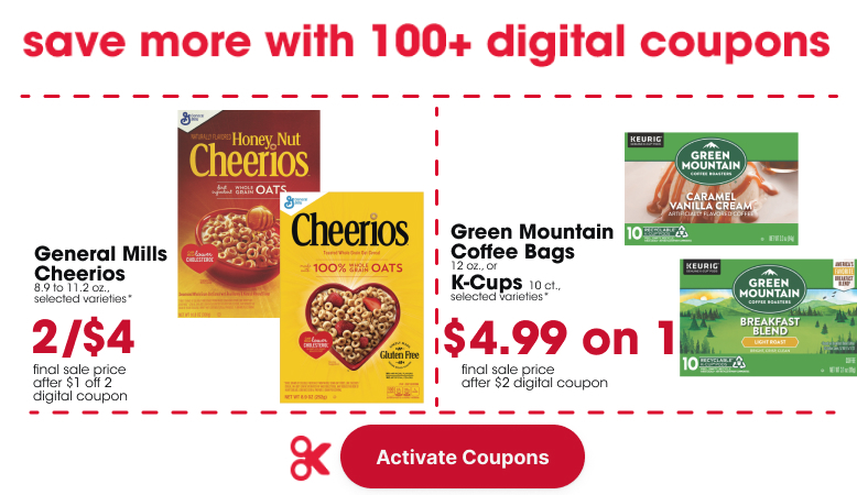  General Mills Cheerios 8.9 to 11.2 oz., selected varieties* final sale price after $1 off 2 digital coupon 2/$4 Green Mountain Coffee Bags, 12 oz., or K-Cups, 10 ct., selected varieties* final sale price after $2 digital coupon $4.99 on 1 