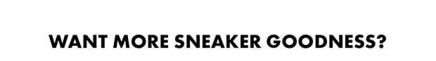 Want more sneaker goodness?
