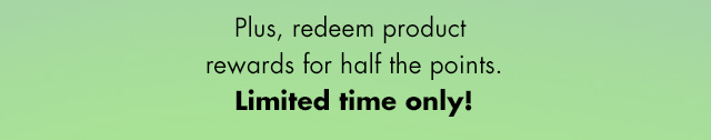 Plus, redeem product rewards for half the points