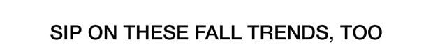 SIP ON THESE FALL TRENDS