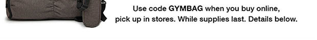 Use code GYMBAG when you buy online, pick up in stores. While Supplies last. Details below.