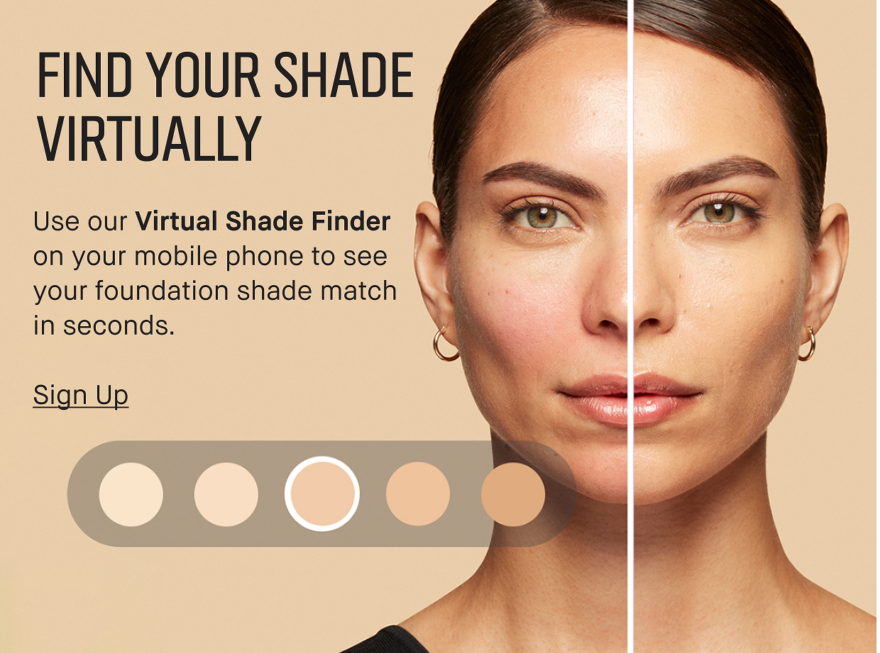 FIND YOUR SHADE VIRTUALLY | Use our Virtual Shade Finder on your mobile phone to see your foundation shade match in seconds. Sign up