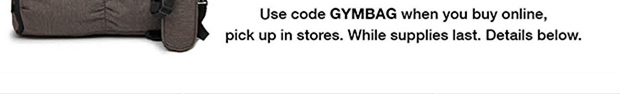 Use Code GYMBAG when you buy online, pick up in stoes. While supplies last. Details below.