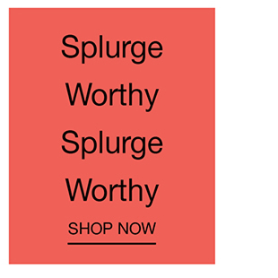 Splurge Worthy Splurge Worthy | Shop Now