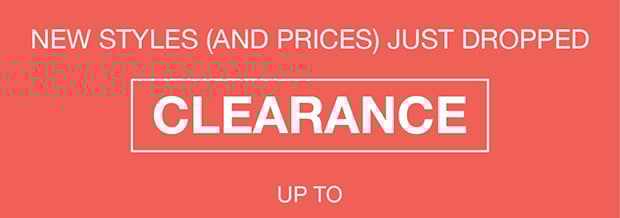NEW STYLES (AND PRICES) JUST DROPPED CLEARANCE UP TO