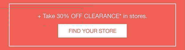 + Take 30% OFF CLEARANCE* in stores | Find Your Store