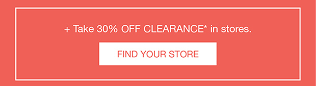+ Take 30% OFF CLEARANCE* in stores. | FIND YOUR STORE