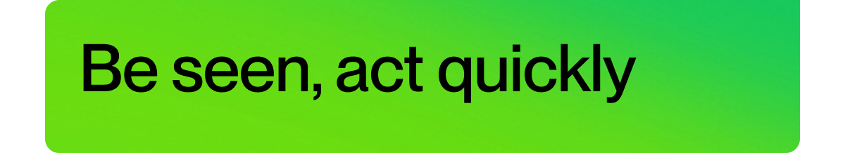 Be seen, act quickly