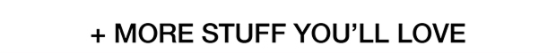 + MORE STUFF YOU'LL LOVE