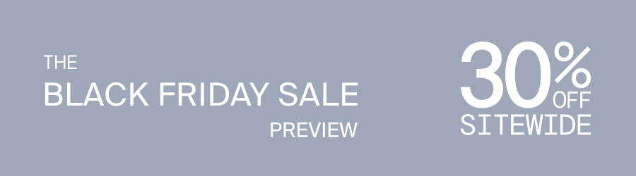 The Black Friday Sale Preview. 30% Off Sitewide.