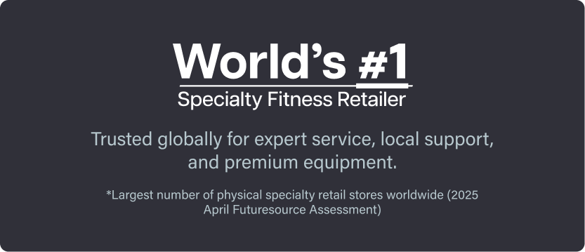 Worlds #1 Specialty Fitness Retailer. Trusted globally for expert service, local support, and premium equipment. *Largest number of physical specialty retail stores worldwide (2025 April Futuresource Assessment) Worlds #1 Specialty Fitness Retailer. Trusted globally for expert service, local support, and premium equipment. *Largest number of physical specialty retail stores worldwide (2025 April Futuresource Assessment)