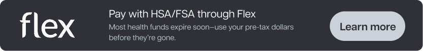 Pay with HSA/FSA through Flex. Most health funds expire soon—use your pre-tax dollars before they’re gone. Learn more. Pay with HSA/FSA through Flex. Most health funds expire soon—use your pre-tax dollars before they’re gone. Learn more.