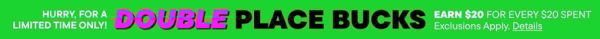 Double Place Bucks! Earn $20 for every $20 spent