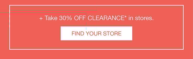 + Take 30% OFF CLEARANCE* in stores. | FIND YOUR STORE