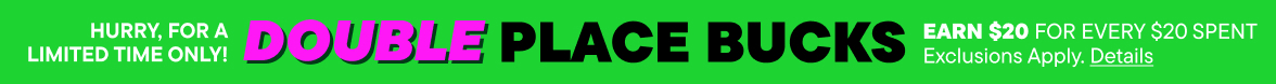 Double Place Bucks! Earn $20 for every $20 spent