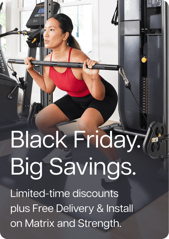 Black Friday. Big Savings. Limited-time discounts plus Free Delivery & Install on Matrix and Strength.