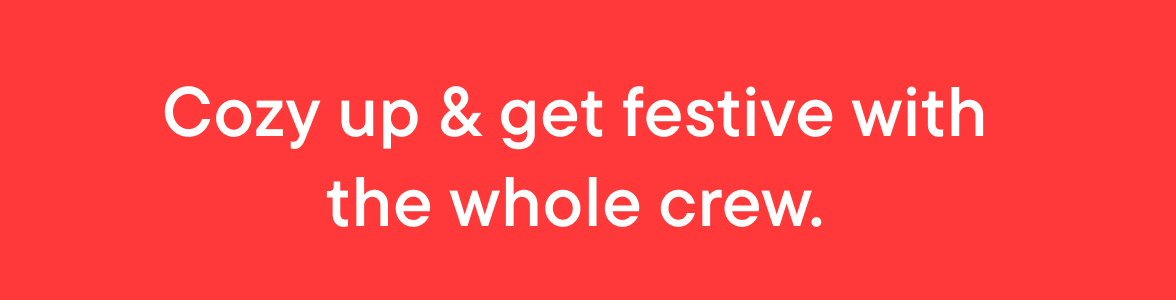 Cozy Up & get festive with the whole crew