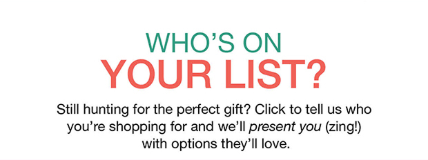 Who's On Your List? | Still hunting for the perfect gift? Click to tell us who you're shopping for and we'll present you (zing!) with options they'll love.