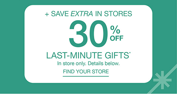 + Save Extra in Stores 30% off Last-Minute Gifts* In store only. Details below. Find Your Store