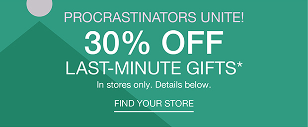 Procrastinators Unite! 30% Off Last-Minute Gifts* | Find Your Store