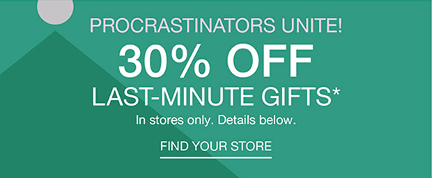 Procrastinators Unite! 30% Off Last-Minute Gifts* | Find Your Store
